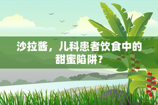 沙拉酱，儿科患者饮食中的甜蜜陷阱？