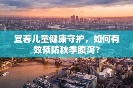 宜春儿童健康守护，如何有效预防秋季腹泻？