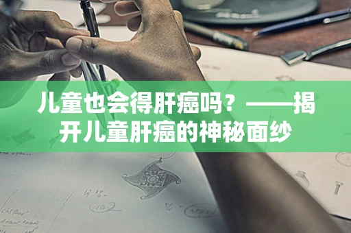 儿童也会得肝癌吗？——揭开儿童肝癌的神秘面纱