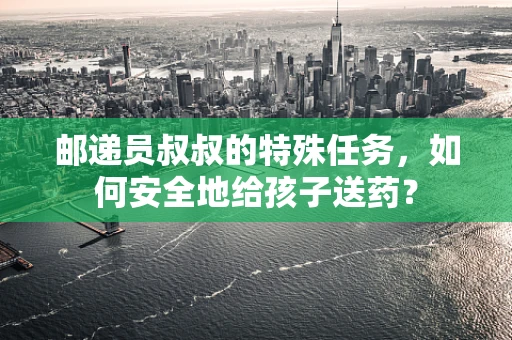 邮递员叔叔的特殊任务，如何安全地给孩子送药？