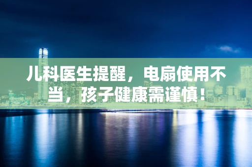 儿科医生提醒，电扇使用不当，孩子健康需谨慎！