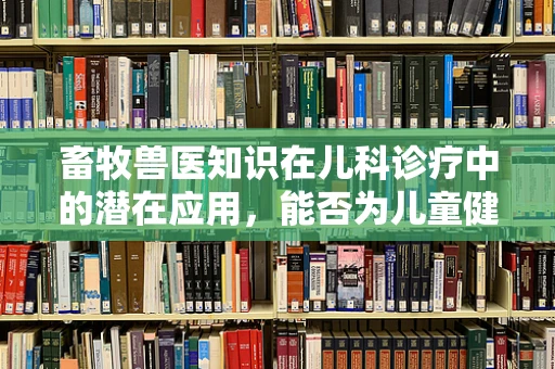 畜牧兽医知识在儿科诊疗中的潜在应用，能否为儿童健康带来新启示？