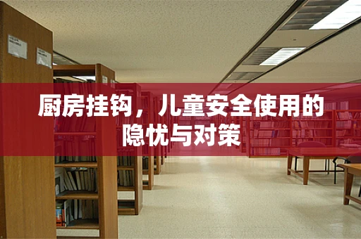 厨房挂钩，儿童安全使用的隐忧与对策