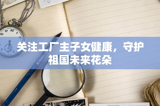 关注工厂主子女健康，守护祖国未来花朵