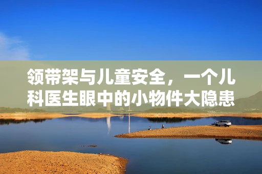 领带架与儿童安全，一个儿科医生眼中的小物件大隐患？