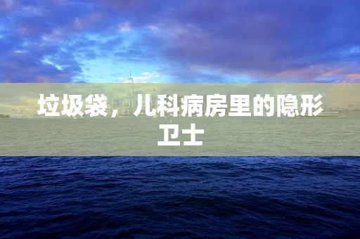 垃圾袋，儿科病房里的隐形卫士