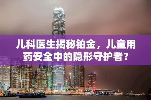 儿科医生揭秘铂金，儿童用药安全中的隐形守护者？