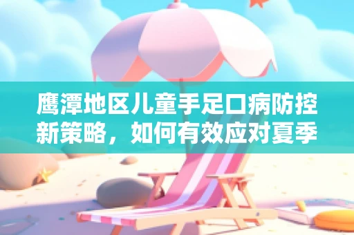 鹰潭地区儿童手足口病防控新策略，如何有效应对夏季高发期？