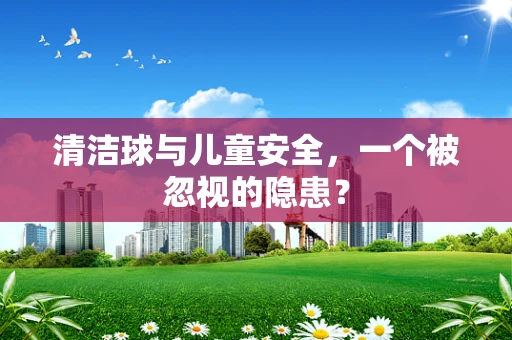 清洁球与儿童安全，一个被忽视的隐患？