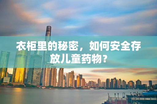 衣柜里的秘密，如何安全存放儿童药物？