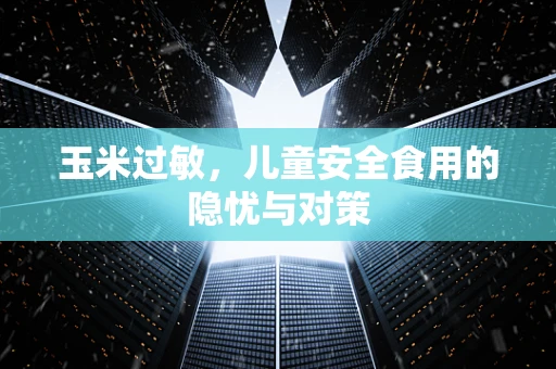 玉米过敏，儿童安全食用的隐忧与对策