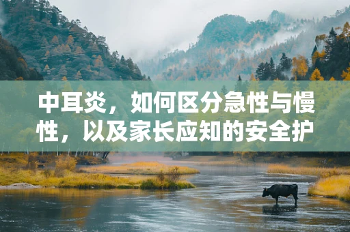 中耳炎，如何区分急性与慢性，以及家长应知的安全护理措施？