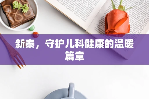 新泰，守护儿科健康的温暖篇章