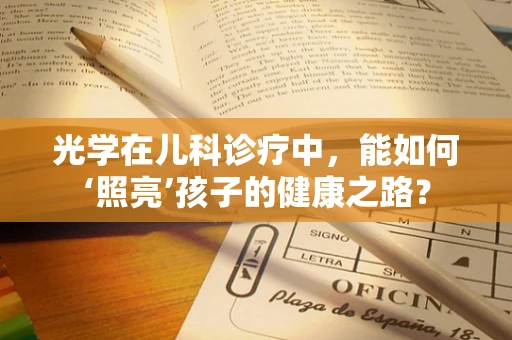 光学在儿科诊疗中，能如何‘照亮’孩子的健康之路？