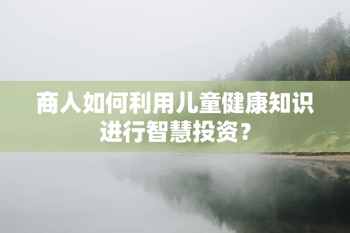 商人如何利用儿童健康知识进行智慧投资？