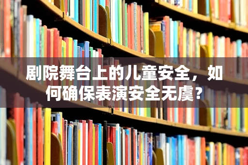 剧院舞台上的儿童安全，如何确保表演安全无虞？