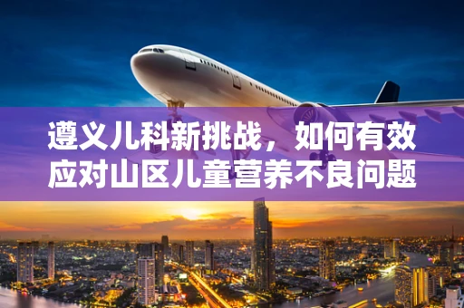 遵义儿科新挑战，如何有效应对山区儿童营养不良问题？