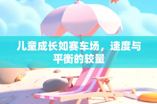 儿童成长如赛车场，速度与平衡的较量