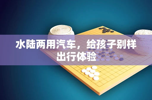 水陆两用汽车，给孩子别样出行体验