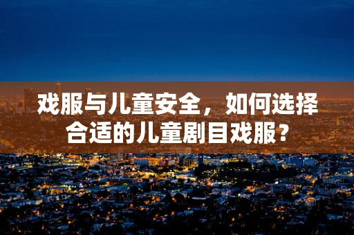 戏服与儿童安全，如何选择合适的儿童剧目戏服？