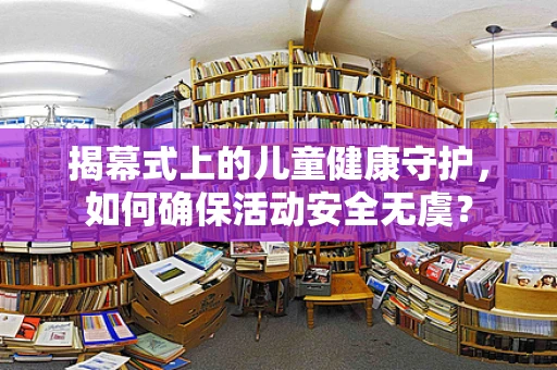 揭幕式上的儿童健康守护，如何确保活动安全无虞？