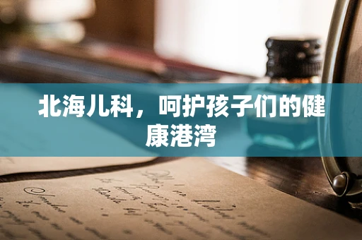 北海儿科，呵护孩子们的健康港湾