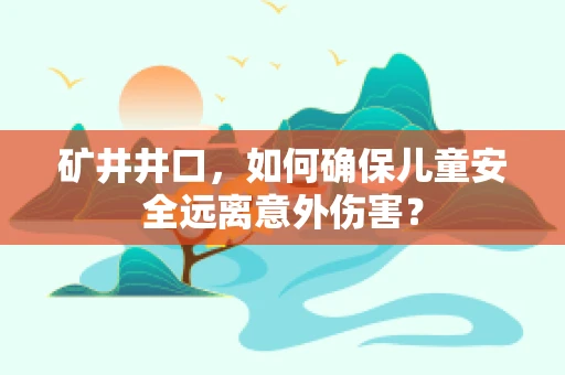 矿井井口，如何确保儿童安全远离意外伤害？