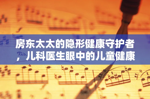 房东太太的隐形健康守护者，儿科医生眼中的儿童健康误区