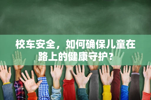 校车安全，如何确保儿童在路上的健康守护？