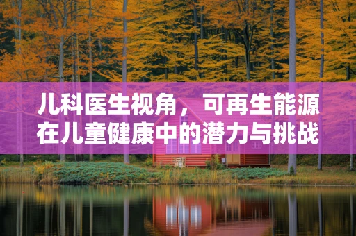 儿科医生视角，可再生能源在儿童健康中的潜力与挑战