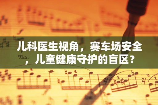 儿科医生视角，赛车场安全，儿童健康守护的盲区？