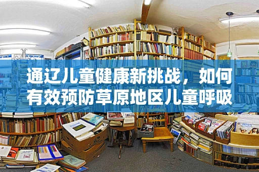 通辽儿童健康新挑战，如何有效预防草原地区儿童呼吸道感染？