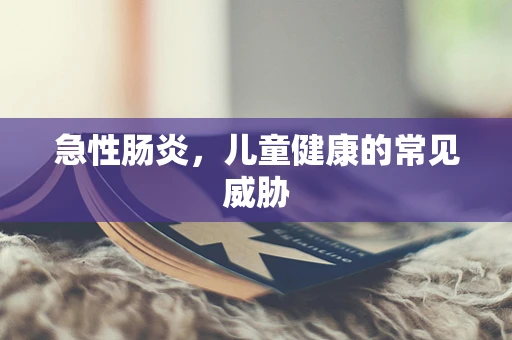 急性肠炎，儿童健康的常见威胁