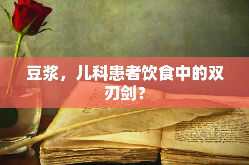 豆浆，儿科患者饮食中的双刃剑？
