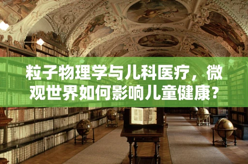 粒子物理学与儿科医疗，微观世界如何影响儿童健康？