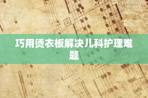 巧用烫衣板解决儿科护理难题