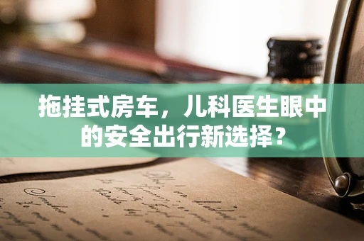 拖挂式房车，儿科医生眼中的安全出行新选择？