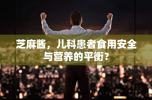 芝麻酱，儿科患者食用安全与营养的平衡？