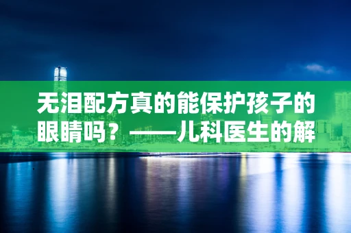 无泪配方真的能保护孩子的眼睛吗？——儿科医生的解答