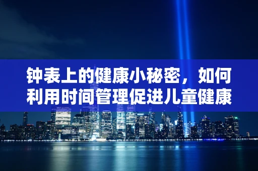 钟表上的健康小秘密，如何利用时间管理促进儿童健康成长？
