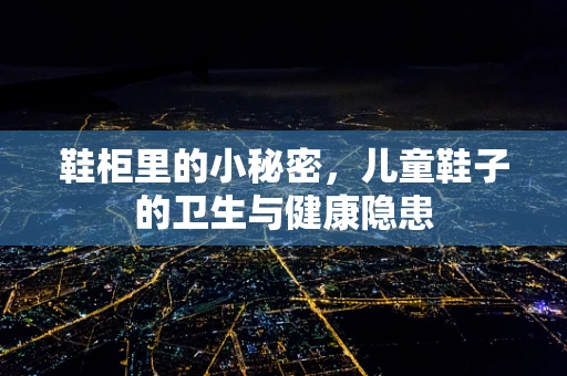鞋柜里的小秘密，儿童鞋子的卫生与健康隐患