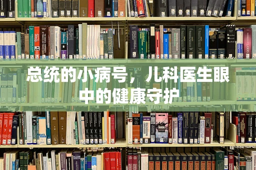 总统的小病号，儿科医生眼中的健康守护