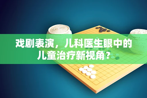 戏剧表演，儿科医生眼中的儿童治疗新视角？