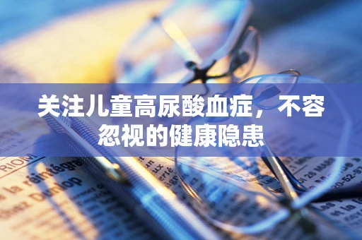 关注儿童高尿酸血症，不容忽视的健康隐患