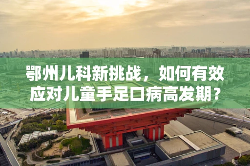 鄂州儿科新挑战，如何有效应对儿童手足口病高发期？