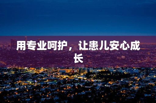 用专业呵护，让患儿安心成长