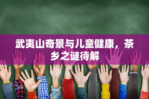 武夷山奇景与儿童健康，茶乡之谜待解