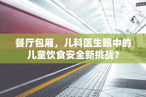 餐厅包厢，儿科医生眼中的儿童饮食安全新挑战？