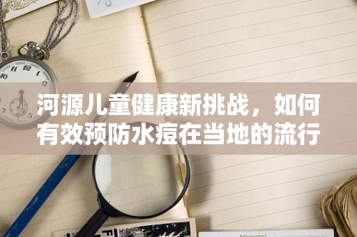 河源儿童健康新挑战，如何有效预防水痘在当地的流行？