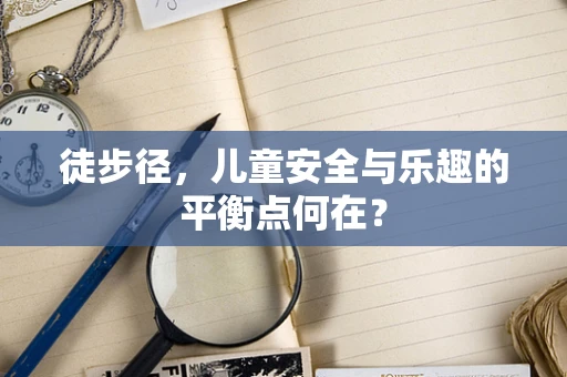 徒步径，儿童安全与乐趣的平衡点何在？